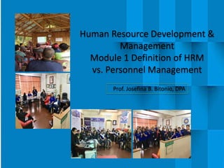 Prof. Josefina B. Bitonio, DPA
Human Resource Development &
Management
Module 1 Definition of HRM
vs. Personnel Management
 