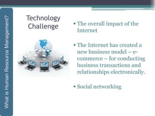 Technology
Challenge  The overall impact of the
Internet
 The Internet has created a
new business model – e-
commerce – for conducting
business transactions and
relationships electronically.
 Social networking
WhatisHumanResourceManagement?
 