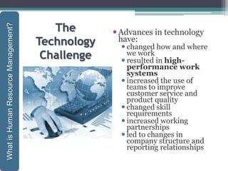 The
Technology
Challenge
Advances in technology
have:
 changed how and where
we work
 resulted in high-
performance work
systems
 increased the use of
teams to improve
customer service and
product quality
 changed skill
requirements
 increased working
partnerships
 led to changes in
company structure and
reporting relationships
1-31
WhatisHumanResourceManagement?
 