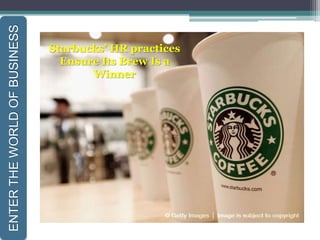 ENTERTHEWORLDOFBUSINESS
Starbucks’ HR practices
Ensure Its Brew Is a
Winner
 