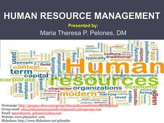 HUMAN RESOURCE MANAGEMENT
Presented by:
Maria Theresa P. Pelones, DM
Email: mariatheresa_pelones@yahoo.com
Website: www.pinoyalert .com
Slideshare: http://www.Slideshare.netpilmathe
 