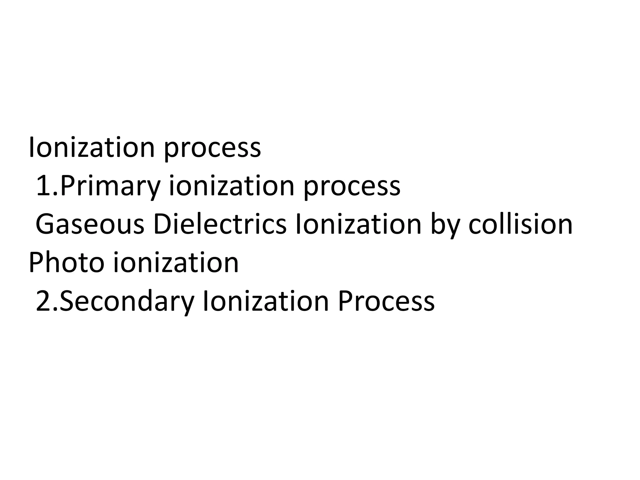 Ionization process
1.Primary ionization process
Gaseous Dielectrics Ionization by collision
Photo ionization
2.Secondary Ionization Process
 