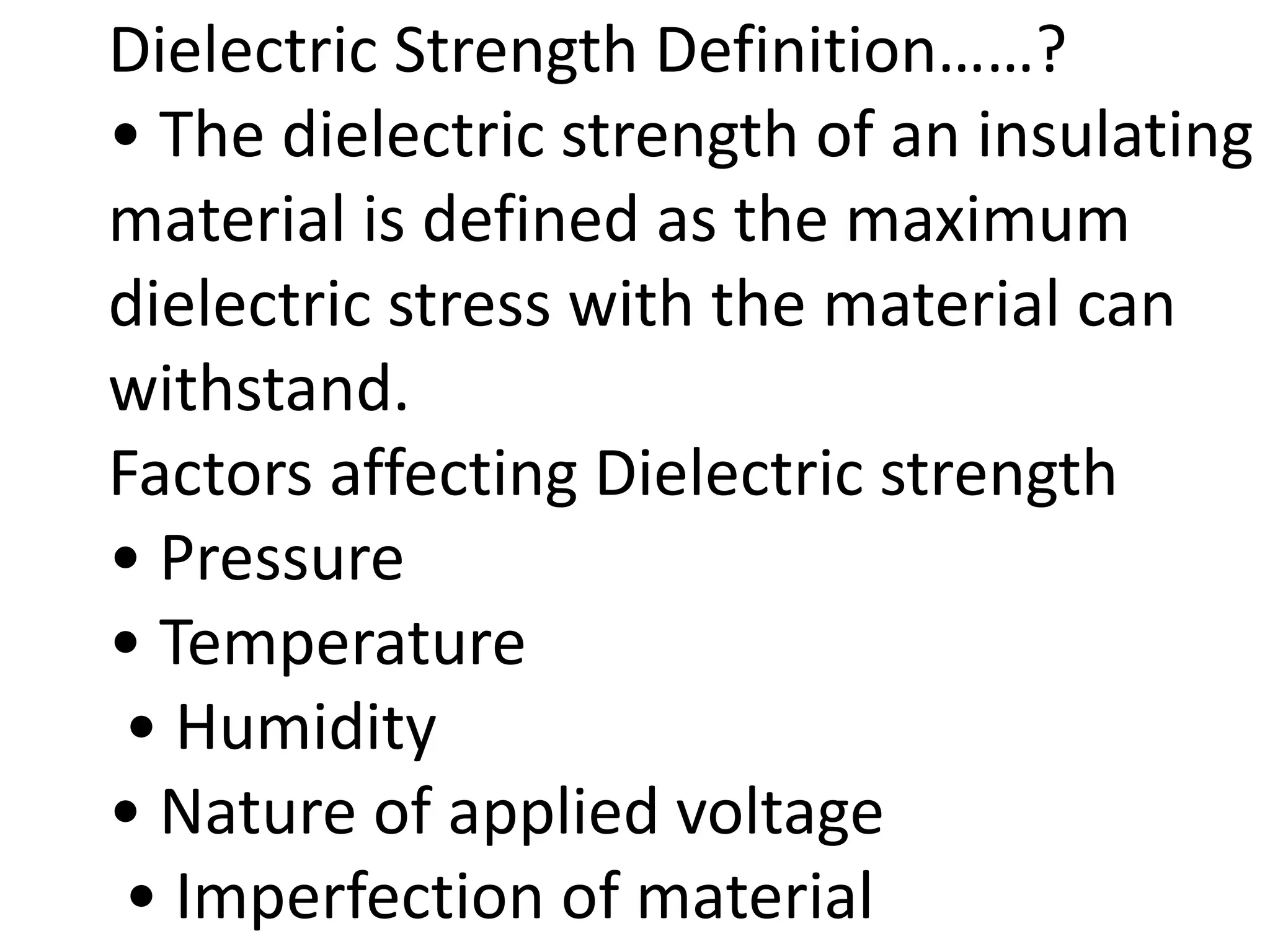 Dielectric Strength Definition……?
• The dielectric strength of an insulating
material is defined as the maximum
dielectric stress with the material can
withstand.
Factors affecting Dielectric strength
• Pressure
• Temperature
• Humidity
• Nature of applied voltage
• Imperfection of material
 