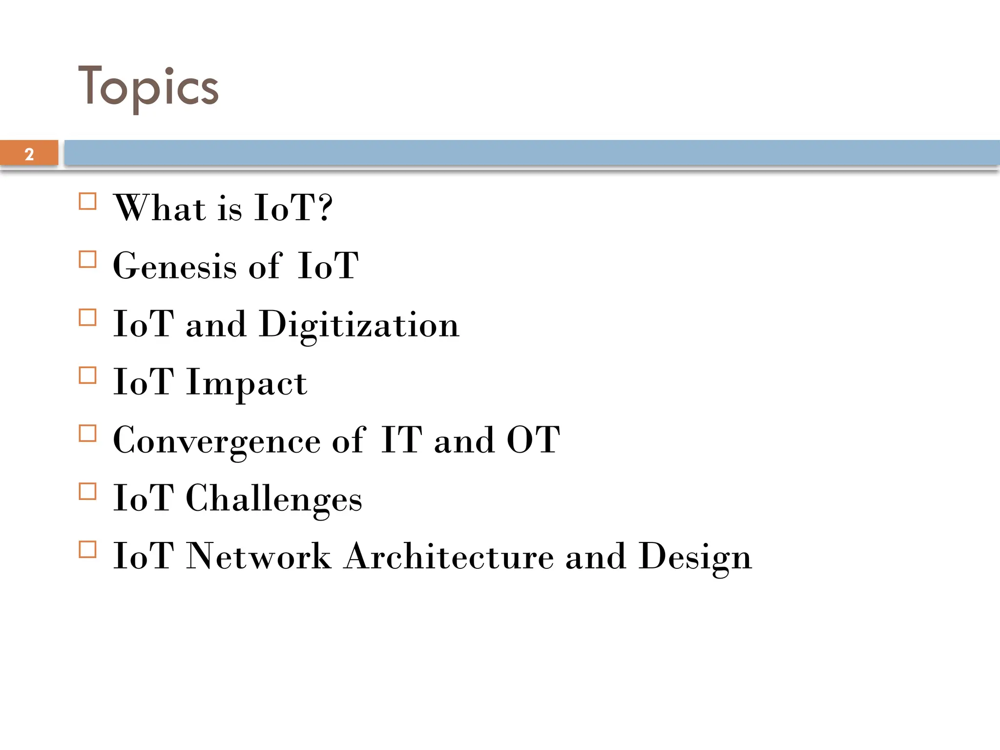 2
Topics
 What is IoT?
 Genesis of IoT
 IoT and Digitization
 IoT Impact
 Convergence of IT and OT
 IoT Challenges
 IoT Network Architecture and Design
 