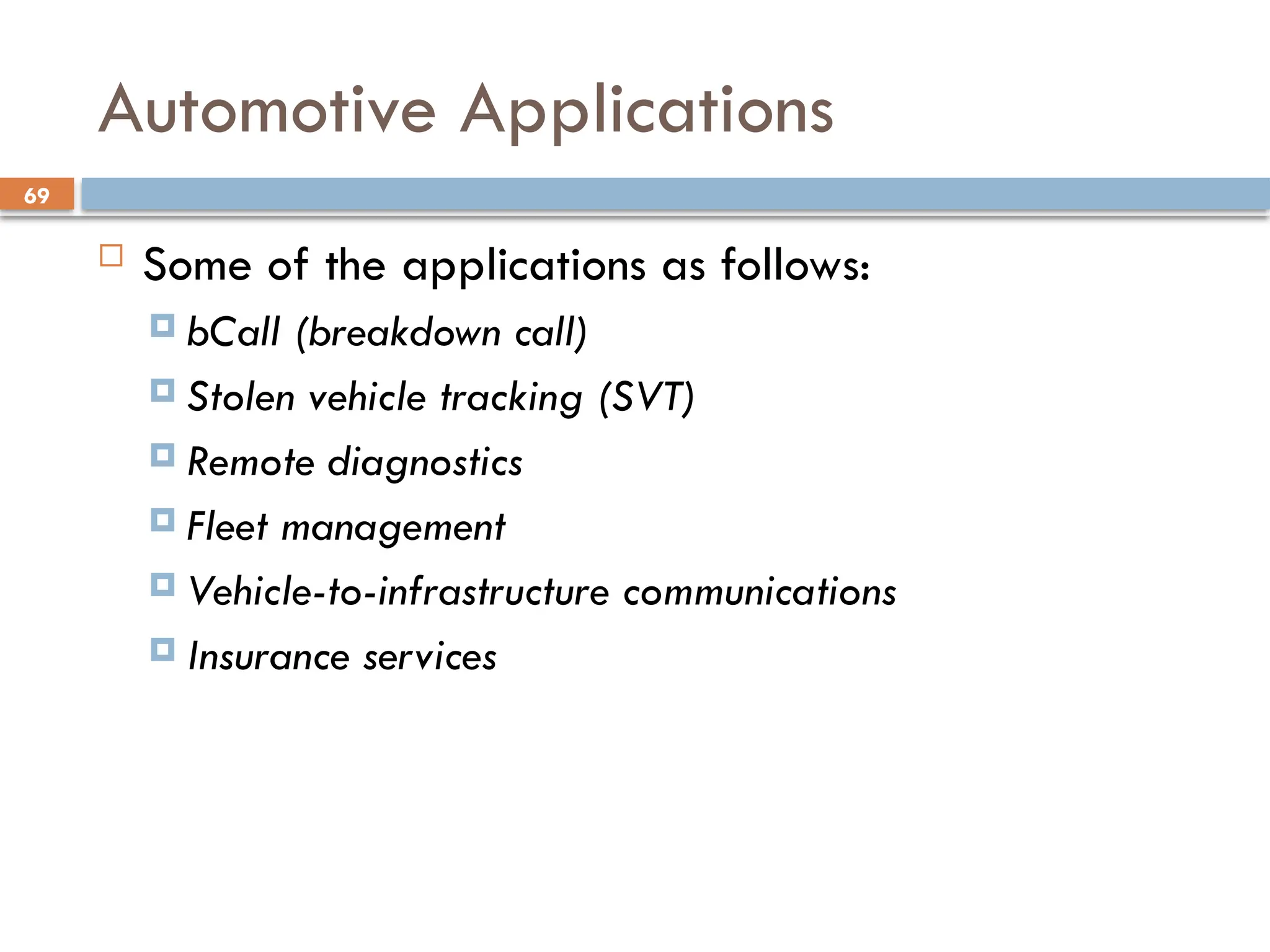 69
Automotive Applications
 Some of the applications as follows:
 bCall (breakdown call)
 Stolen vehicle tracking (SVT)
 Remote diagnostics
 Fleet management
 Vehicle-to-infrastructure communications
 Insurance services
 