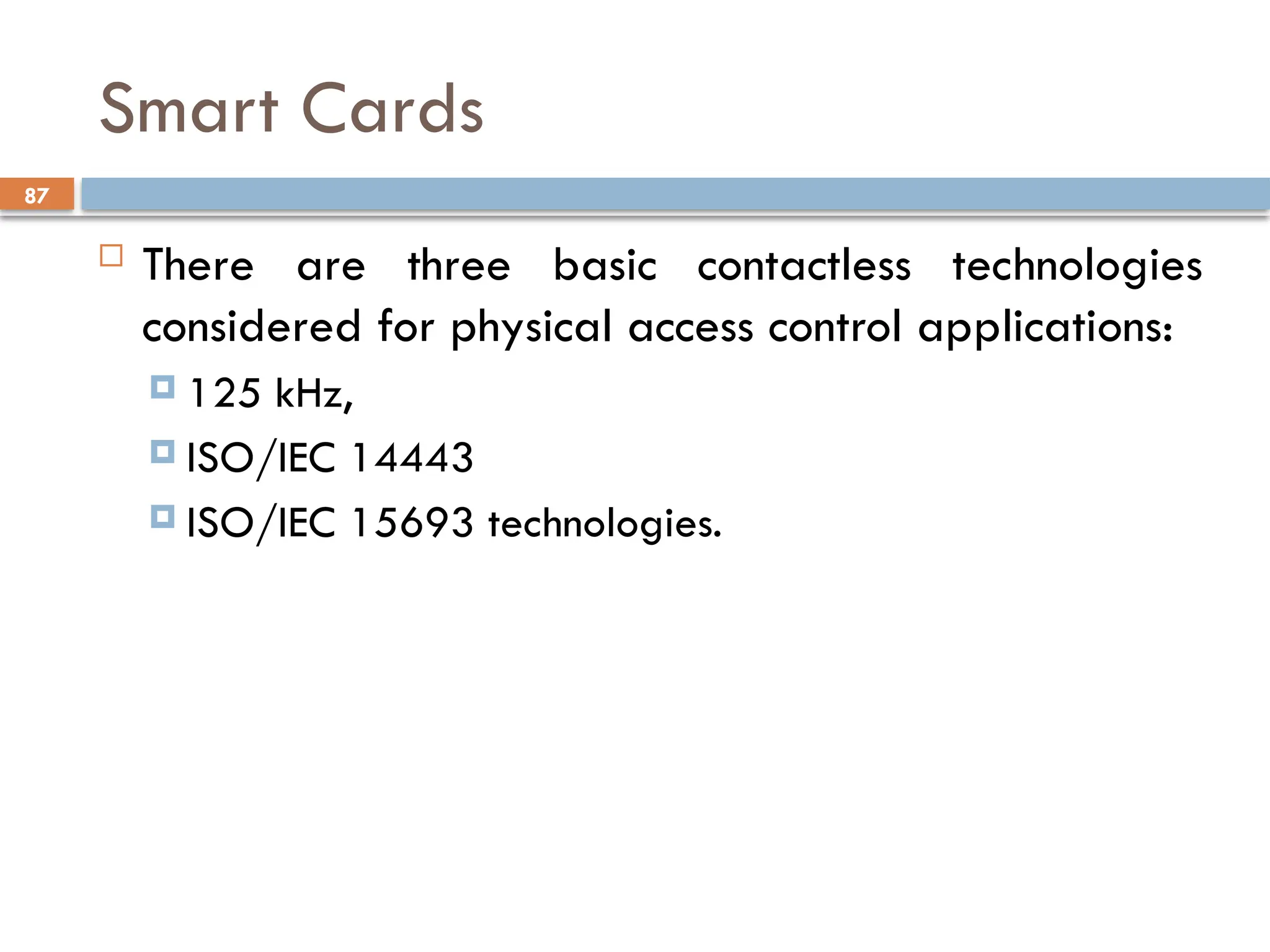 87
Smart Cards
 There are three basic contactless technologies
considered for physical access control applications:
 125 kHz,
 ISO/IEC 14443
 ISO/IEC 15693 technologies.
 
