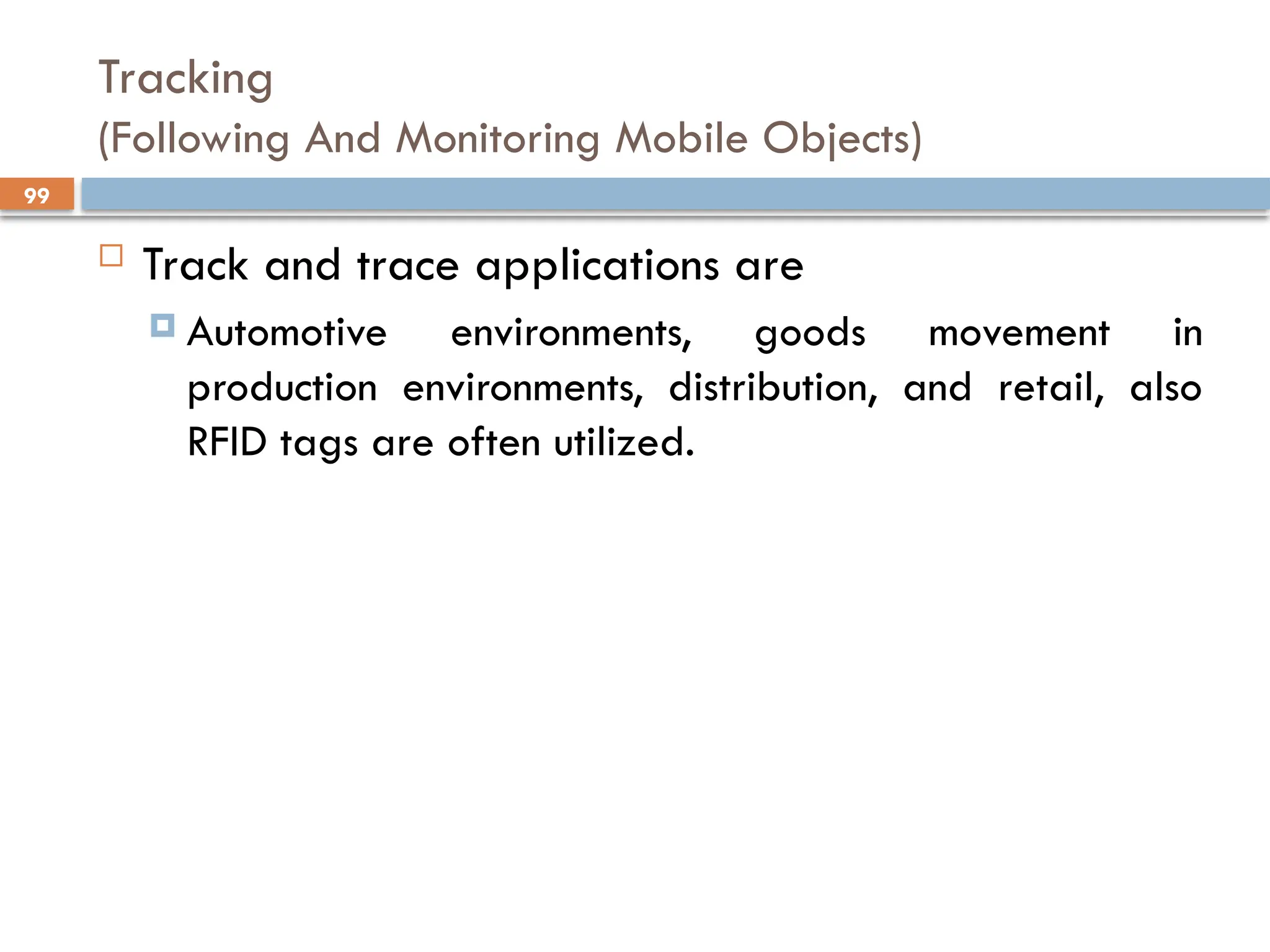 99
Tracking
(Following And Monitoring Mobile Objects)
 Track and trace applications are
 Automotive environments, goods movement in
production environments, distribution, and retail, also
RFID tags are often utilized.
 
