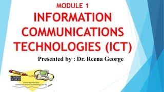 MODULE 1
INFORMATION
COMMUNICATIONS
TECHNOLOGIES (ICT)
Presented by : Dr. Reena George
 