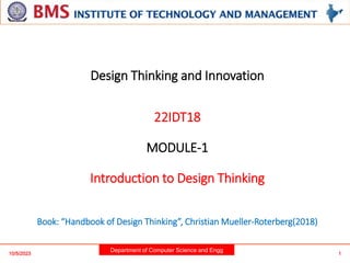 Department of Computer Science and Engg
Design Thinking and Innovation
22IDT18
MODULE-1
Introduction to Design Thinking
Book: “Handbook of Design Thinking”, Christian Mueller-Roterberg(2018)
1
10/5/2023
 
