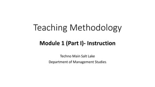 Teaching Methodology
Module 1 (Part I)- Instruction
Techno Main Salt Lake
Department of Management Studies
 
