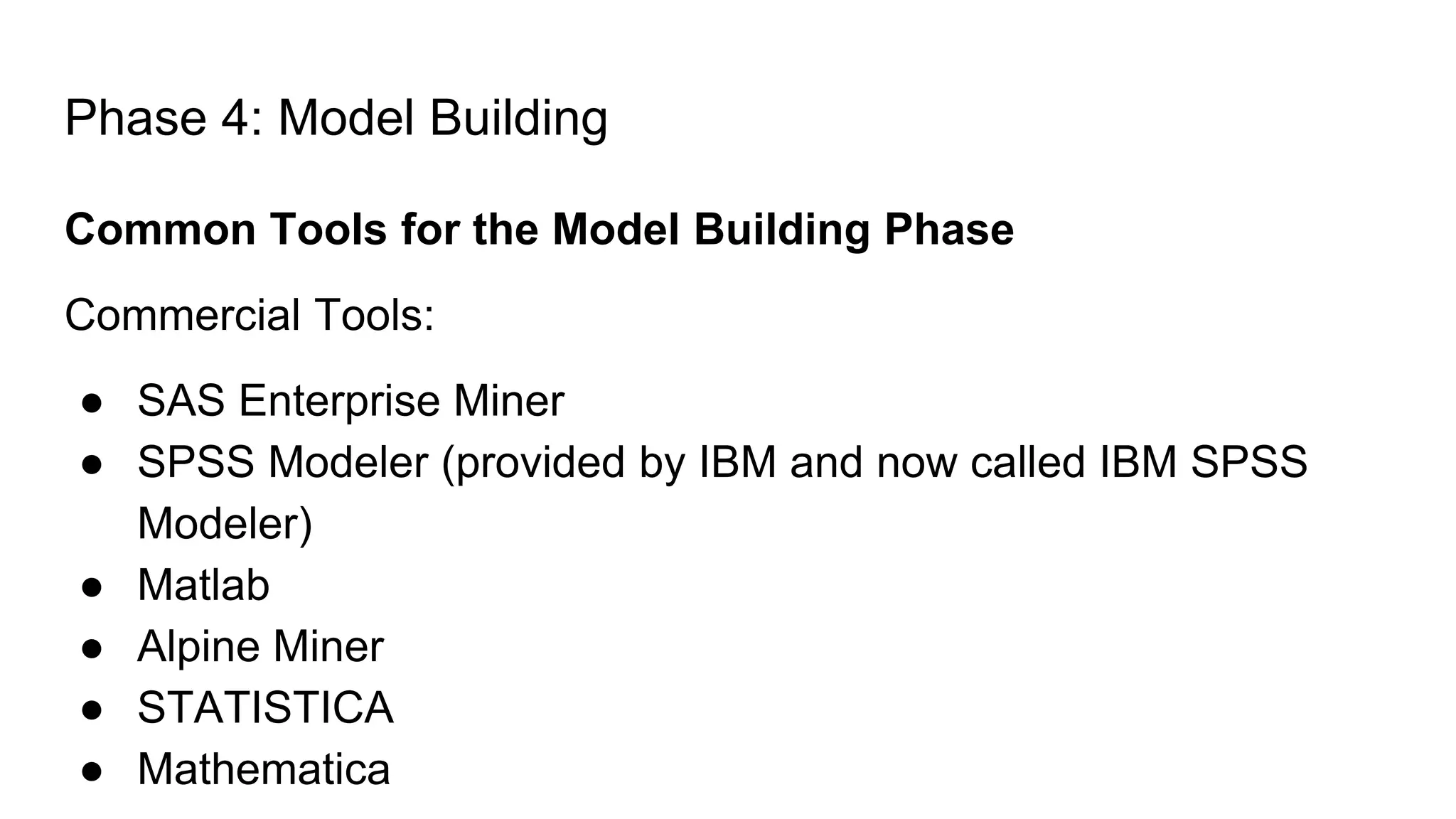 Phase 4: Model Building
Common Tools for the Model Building Phase
Commercial Tools:
● SAS Enterprise Miner
● SPSS Modeler (provided by IBM and now called IBM SPSS
Modeler)
● Matlab
● Alpine Miner
● STATISTICA
● Mathematica
 