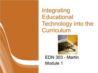 Integrating Educational Technology into the Curriculum EDN 303 - Martin Module 1 