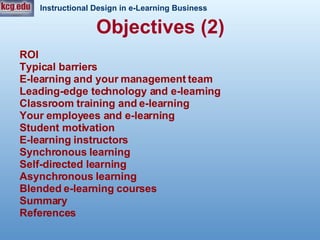 ROI Typical barriers  E-learning and your management team  Leading-edge technology and e-learning Classroom training and e-learning  Your employees and e-learning  Student motivation  E-learning instructors  Synchronous learning  Self-directed learning  Asynchronous learning  Blended e-learning courses  Summary References Objectives (2) 