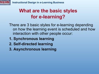 What are the basic styles  for e-learning?   There are 3 basic styles for e-learning depending on how the learning event is scheduled and how interaction with other people occur: 1. Synchronous learning 2. Self-directed learning 3. Asynchronous learning 