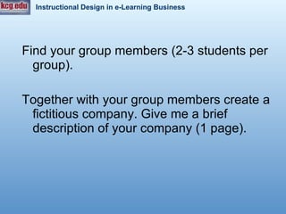 Find your group members (2-3 students per group). Together with your group members create a fictitious company. Give me a brief description of your company (1 page).   
