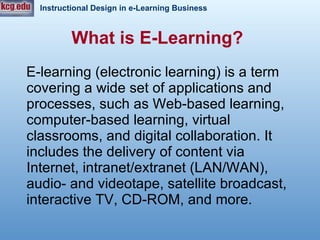 What is E-Learning?   E-learning (electronic learning)   is a term covering a wide set of applications and processes, such as Web-based learning, computer-based learning, virtual classrooms, and digital collaboration. It includes the delivery of content via Internet, intranet/extranet (LAN/WAN), audio- and videotape, satellite broadcast, interactive TV, CD-ROM, and more.  
