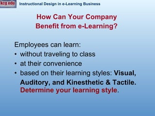 How Can Your Company  Benefit from e-Learning?   Employees can learn: without traveling to class  at their convenience based on their learning styles:  Visual, Auditory, and Kinesthetic & Tactile. Determine your learning style .  