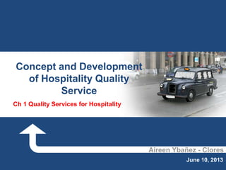 Aireen Ybañez - Clores
June 10, 2013
Concept and Development
of Hospitality Quality
Service
Ch 1 Quality Services for Hospitality
 