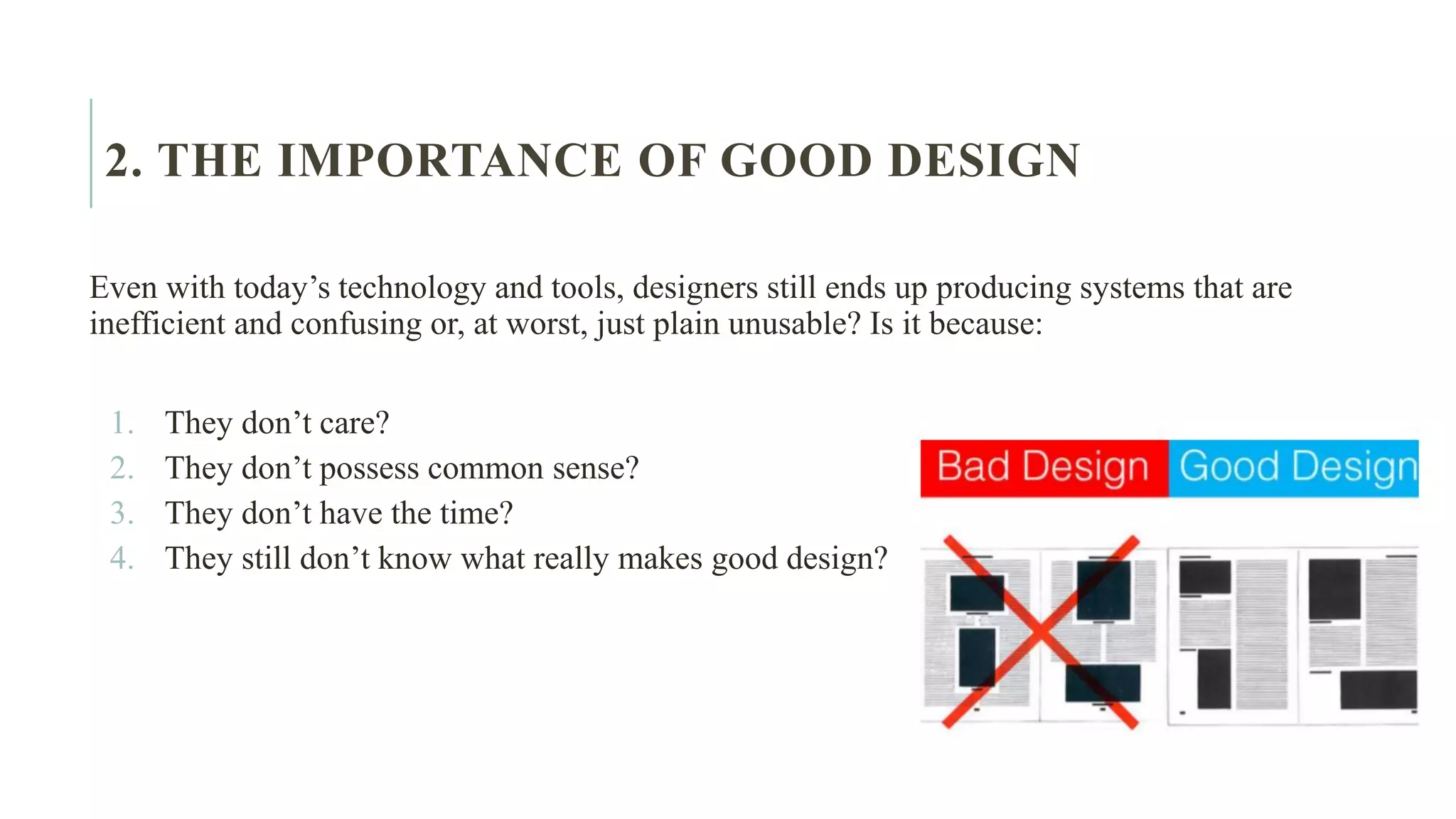 2. THE IMPORTANCE OF GOOD DESIGN Even with today’s technology and tools, designers still ends up producing systems that are inefficient and confusing or, at worst, just plain unusable? Is it because: 1. They don’t care? 2. They don’t possess common sense? 3. They don’t have the time? 4. They still don’t know what really makes good design? 