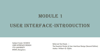MODULE 1
USER INTERFACE-INTRODUCTION
Referred Text Book:
The Essential Guide to User Interface Design (Second Edition)
Author: Wilbert O. Galitz
Subject Code:15CS832
USER INTERFACE DESIGN
VTU UNIVERSITY
BNMIT, Bengaluru
 
