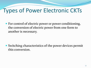Types of Power Electronic CKTs
 For control of electric power or power conditioning,
the conversion of electric power from one form to
another is necessary.
 Switching characteristics of the power devices permit
this conversion.
33
 