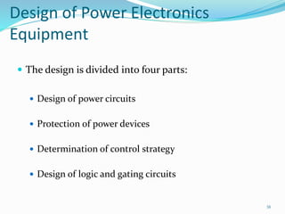 Design of Power Electronics
Equipment
 The design is divided into four parts:
 Design of power circuits
 Protection of power devices
 Determination of control strategy
 Design of logic and gating circuits
38
 