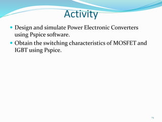 Activity
 Design and simulate Power Electronic Converters
using Pspice software.
 Obtain the switching characteristics of MOSFET and
IGBT using Pspice.
79
 