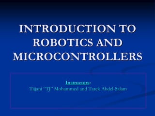INTRODUCTION TO
ROBOTICS AND
MICROCONTROLLERS
Instructors:
Tijjani “TJ” Mohammed and Tarek Abdel-Salam
 
