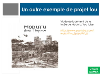 Un autre exemple de projet fou
Vidéo du lacement de la
fusée de Mobutu: You tube
https://www.youtube.com/
watch?v=_5pJpd9Vi_U
DJIM D
DAMBA
 