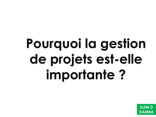 Pourquoi la gestion
de projets est-elle
importante ?
DJIM D
DAMBA
 