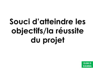 Souci d’atteindre les
objectifs/la réussite
du projet
DJIM D
DAMBA
 