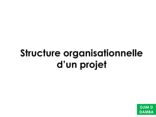 Structure organisationnelle
d’un projet
DJIM D
DAMBA
 