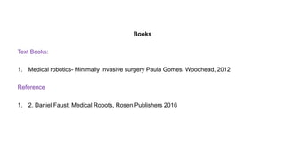 Books
Text Books:
1. Medical robotics- Minimally Invasive surgery Paula Gomes, Woodhead, 2012
Reference
1. 2. Daniel Faust, Medical Robots, Rosen Publishers 2016
 