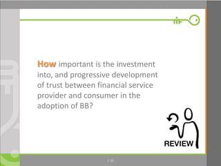 1.30
How important is the investment
into, and progressive development
of trust between financial service
provider and consumer in the
adoption of BB?
 