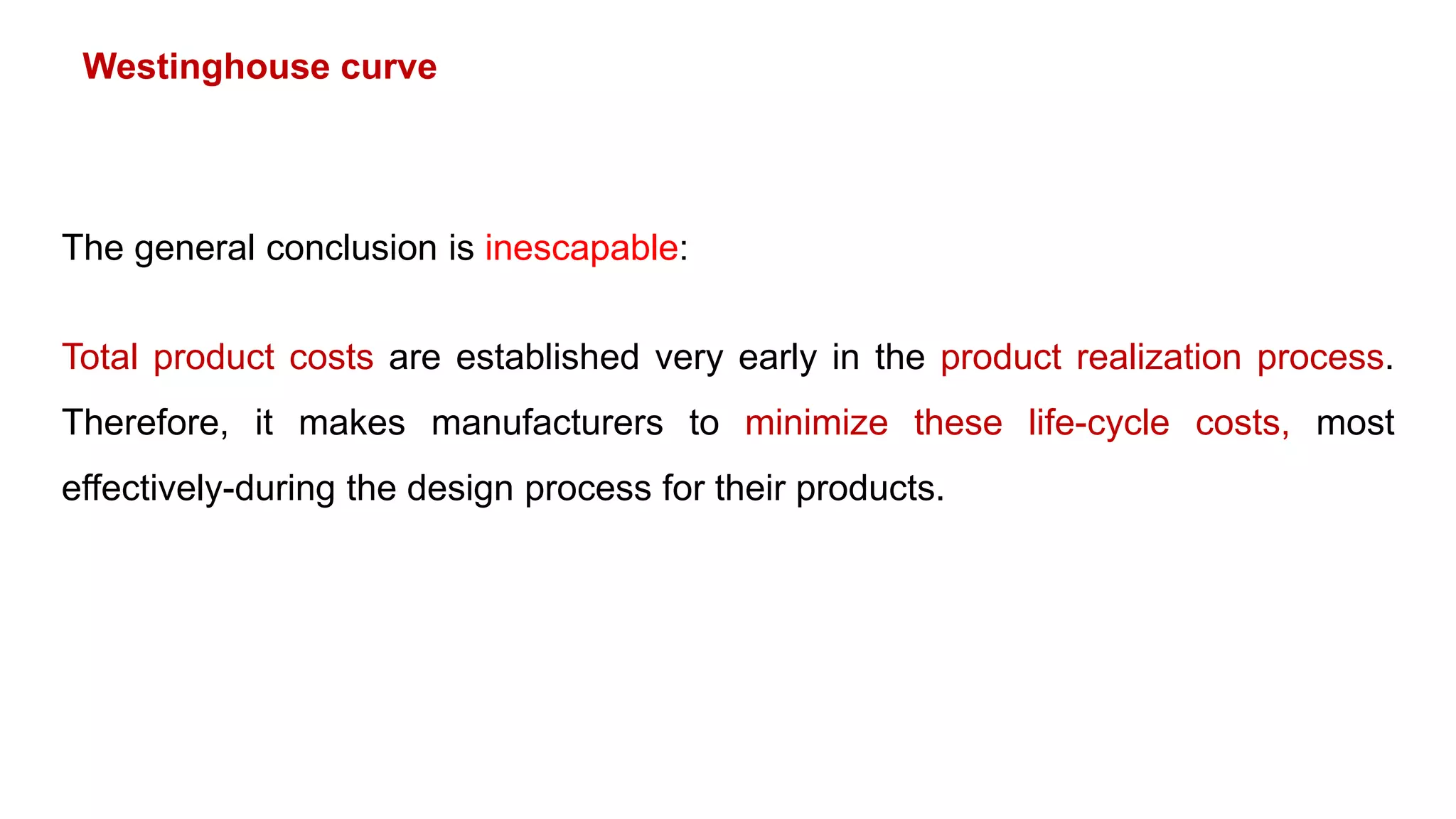 Westinghouse curve
The general conclusion is inescapable:
Total product costs are established very early in the product realization process.
Therefore, it makes manufacturers to minimize these life-cycle costs, most
effectively-during the design process for their products.
 