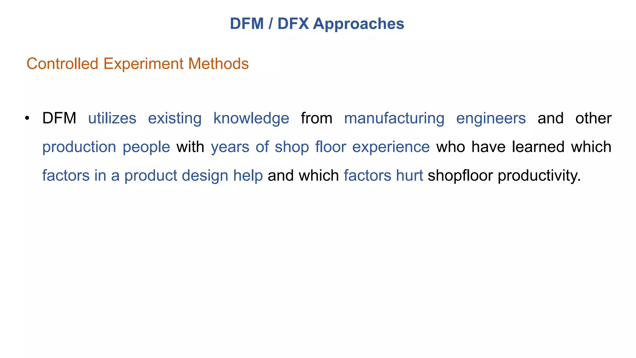 DFM / DFX Approaches
Controlled Experiment Methods
• DFM utilizes existing knowledge from manufacturing engineers and other
production people with years of shop floor experience who have learned which
factors in a product design help and which factors hurt shopfloor productivity.
 