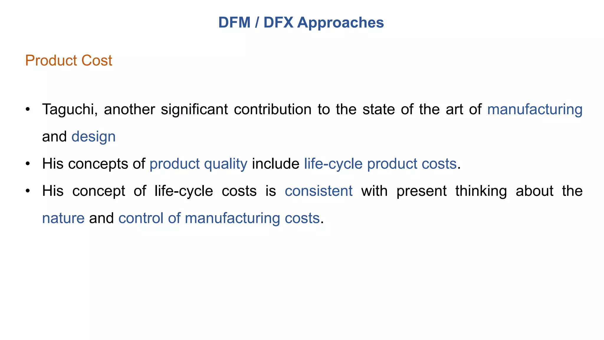 DFM / DFX Approaches
Product Cost
• Taguchi, another significant contribution to the state of the art of manufacturing
and design
• His concepts of product quality include life-cycle product costs.
• His concept of life-cycle costs is consistent with present thinking about the
nature and control of manufacturing costs.
 