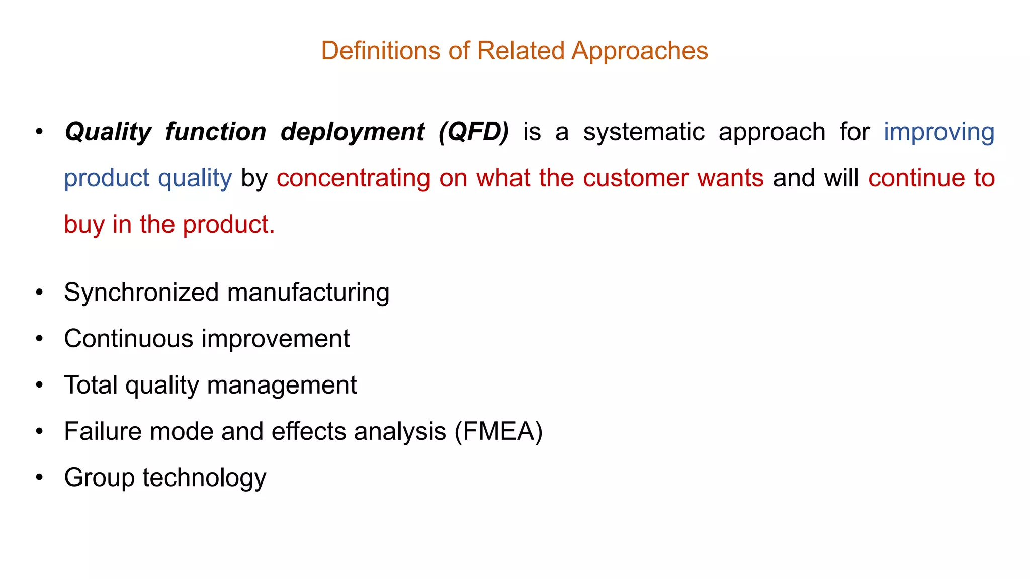Definitions of Related Approaches
• Quality function deployment (QFD) is a systematic approach for improving
product quality by concentrating on what the customer wants and will continue to
buy in the product.
• Synchronized manufacturing
• Continuous improvement
• Total quality management
• Failure mode and effects analysis (FMEA)
• Group technology
 