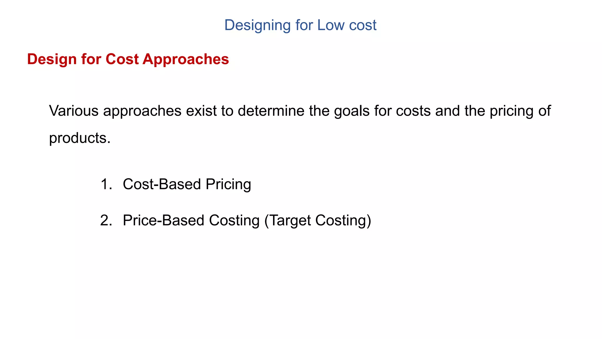 Designing for Low cost
Various approaches exist to determine the goals for costs and the pricing of
products.
Design for Cost Approaches
1. Cost-Based Pricing
2. Price-Based Costing (Target Costing)
 