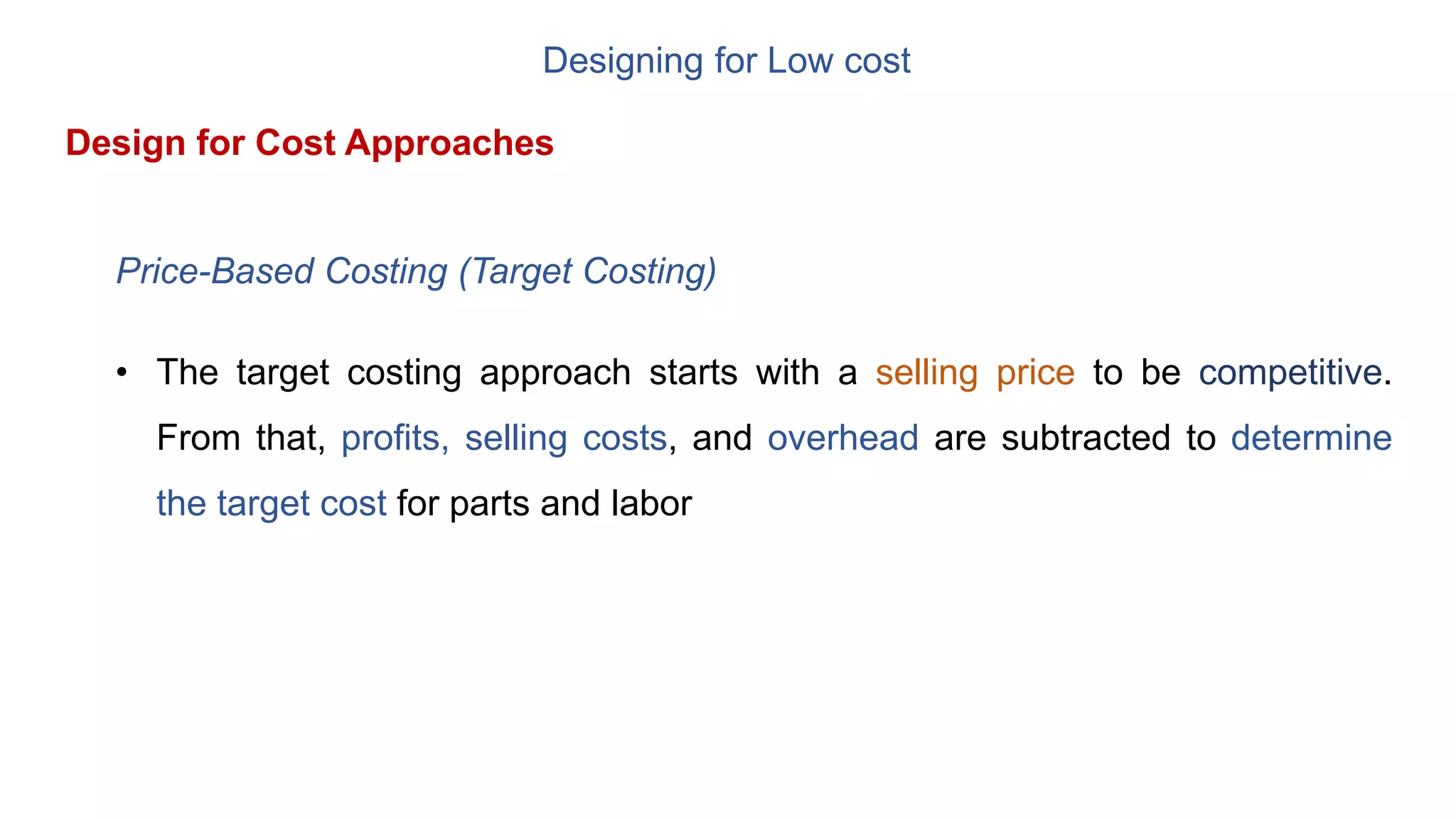 Designing for Low cost
Design for Cost Approaches
Price-Based Costing (Target Costing)
• The target costing approach starts with a selling price to be competitive.
From that, profits, selling costs, and overhead are subtracted to determine
the target cost for parts and labor
 