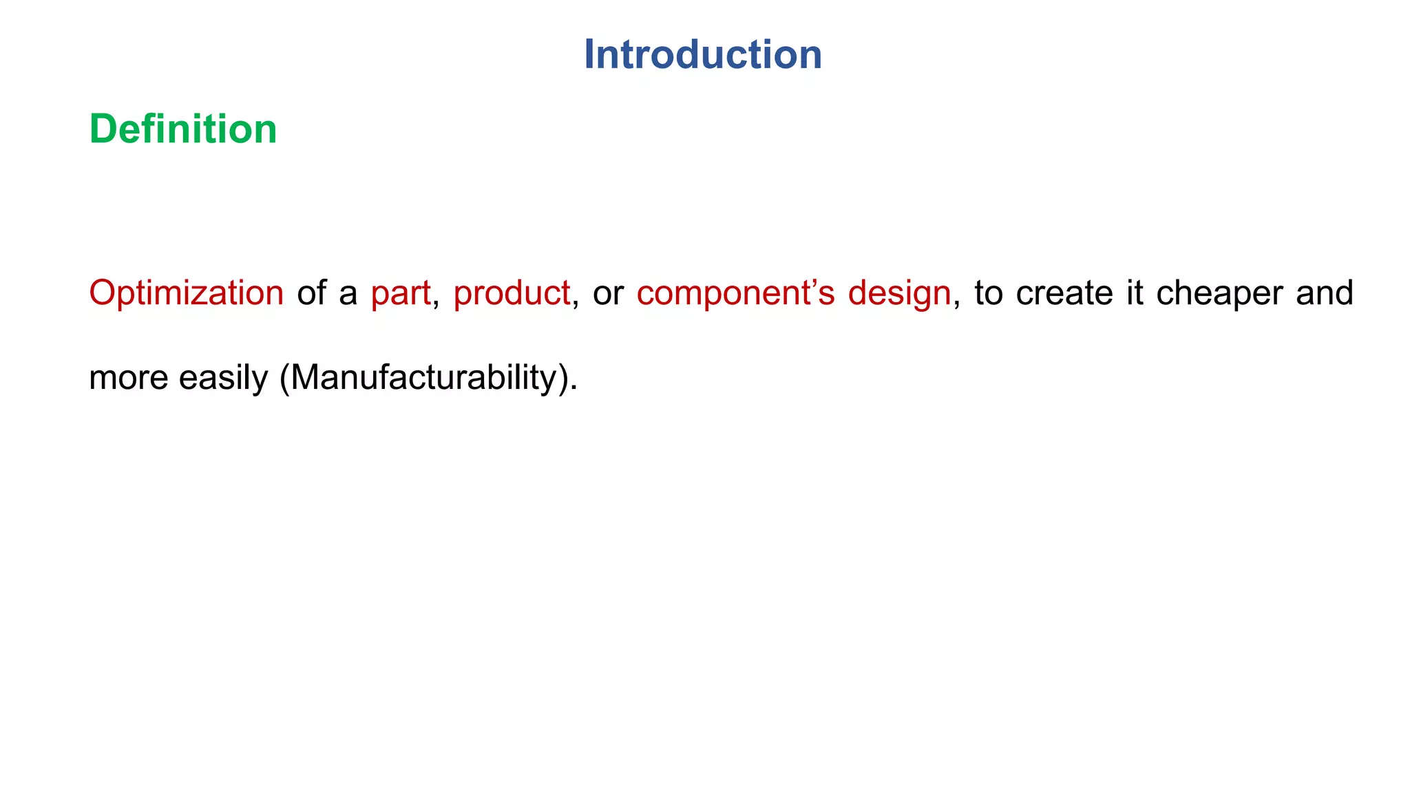 Introduction
Optimization of a part, product, or component’s design, to create it cheaper and
more easily (Manufacturability).
Definition
 