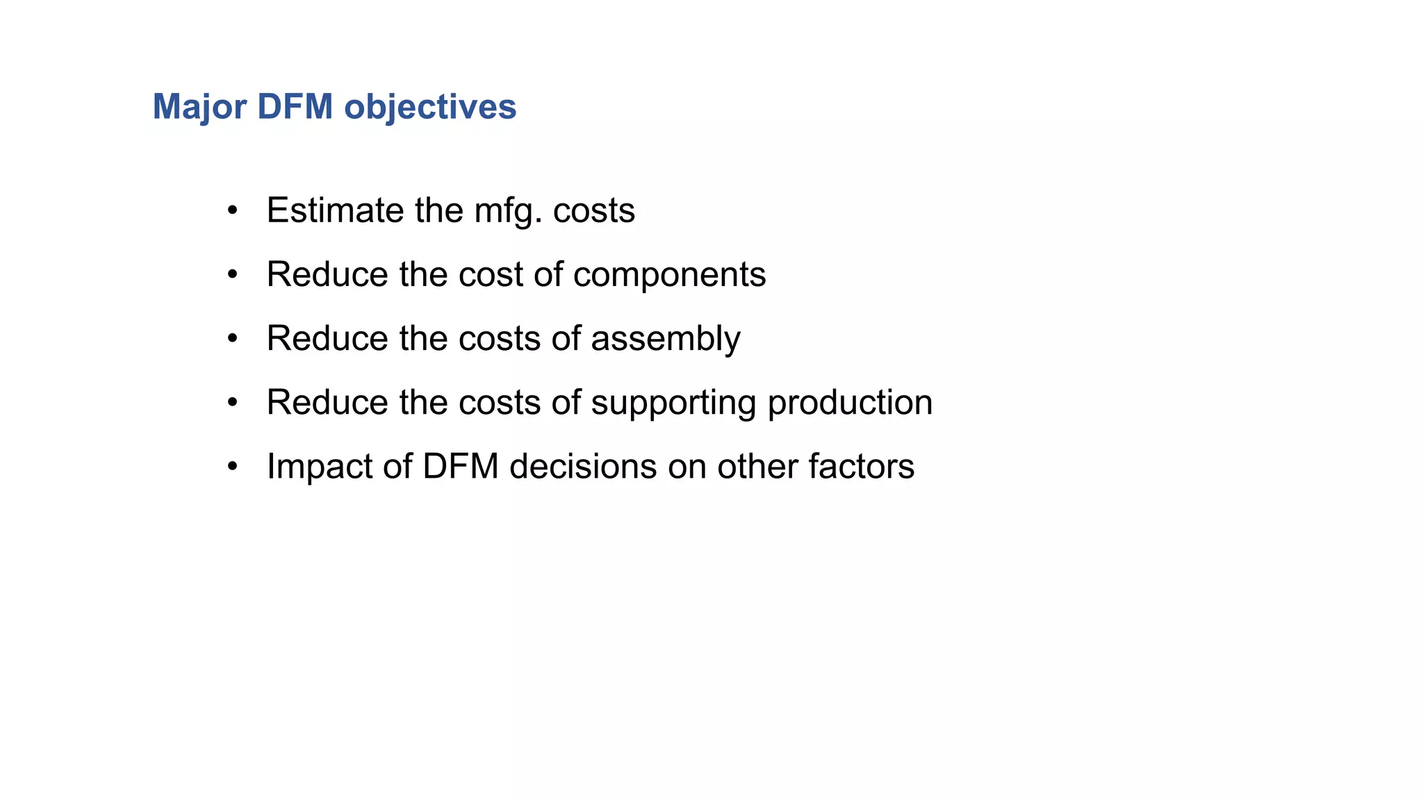 Major DFM objectives
• Estimate the mfg. costs
• Reduce the cost of components
• Reduce the costs of assembly
• Reduce the costs of supporting production
• Impact of DFM decisions on other factors
 