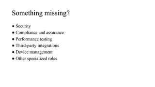 Something missing?
● Security
● Compliance and assurance
● Performance testing
● Third-party integrations
● Device management
● Other specialized roles
 