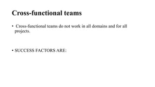 Cross-functional teams
• Cross-functional teams do not work in all domains and for all
projects.
• SUCCESS FACTORS ARE:
 