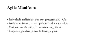 Agile Manifesto
• Individuals and interactions over processes and tools
• Working software over comprehensive documentation
• Customer collaboration over contract negotiation
• Responding to change over following a plan
 