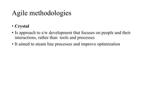 Agile methodologies
• Crystal
• Is approach to s/w development that focuses on people and their
interactions, rather than tools and processes
• It aimed to steam line processes and improve optimization
 