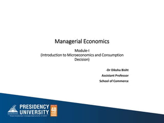 Managerial Economics
Module-I
(Introduction to Microeconomics and Consumption
Decision)
-Dr Diksha Bisht
Assistant Professor
School of Commerce
 