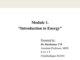 Module 1.
“Introduction to Energy”
Presented by:
Dr. Ravikumar T R
Assistant Professor, MED
S J C I T
Chickballapur-562101
 
