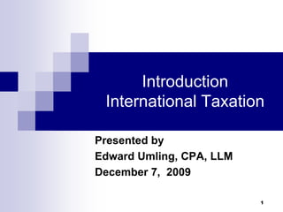 Introduction International Taxation Presented by  Edward Umling, CPA, LLM December 7,  2009 