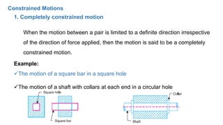 1. Completely constrained motion
When the motion between a pair is limited to a definite direction irrespective
of the dir...